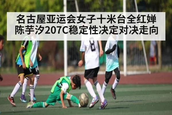 名古屋亚运会女子十米台全红婵陈芋汐207C稳定性决定对决走向